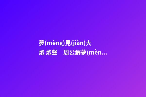 夢(mèng)見(jiàn)大炮 炮聲　周公解夢(mèng)之夢(mèng)到大炮 炮聲